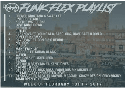 Funk Flex Playlist Week of February 13 2017 1-Unforgetable 2-Love Come Down 3-Outlet 4-Don't Run 5-No Hook 6-Make Em Klap 7-Wate
